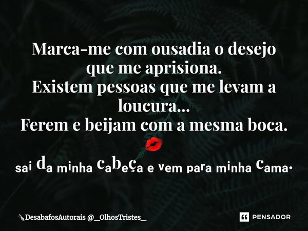 ⁠Marca-me com ousadia o desejo que me aprisiona. Existem pessoas que me levam a loucura... Ferem e beijam com a mesma boca. 💋 ₛₐᵢ dₐ ₘᵢₙₕₐ cₐbₑçₐ ₑ ᵥₑₘ ₚₐᵣₐ ₘᵢₙ... Frase de DesabafosAutorais _OlhosTristes_.