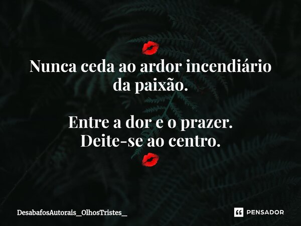 ⁠💋 Nunca ceda ao ardor incendiário da paixão. Entre a dor e o prazer. Deite-se ao centro. 💋... Frase de DesabafosAutorais_OlhosTristes_.