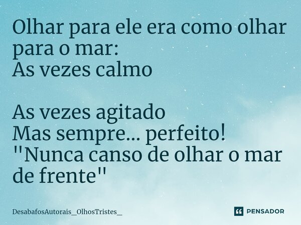 ⁠Olhar para ele era como olhar para o mar: As vezes calmo As vezes agitado Mas sempre... perfeito! "Nunca canso de olhar o mar de frente"... Frase de DesabafosAutorais_OlhosTristes_.