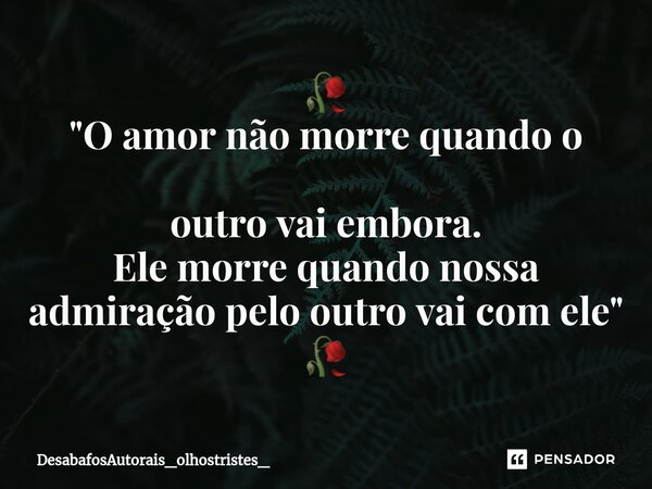 🥀 "O amor não morre quando o outro vai embora. Ele morre quando nossa admiração pelo outro vai com ele" 🥀... Frase de DesabafosAutorais_olhostristes_.