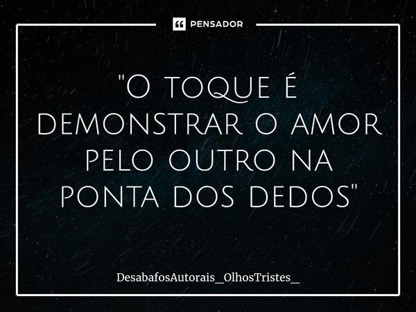 ⁠"O toque é demonstrar o amor pelo outro na ponta dos dedos"... Frase de DesabafosAutorais_OlhosTristes_.