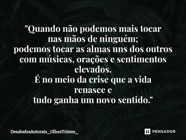 ⁠"Quando não podemos mais tocar nas mãos de ninguém; podemos tocar as almas uns dos outros com músicas, orações e sentimentos elevados. É no meio da crise ... Frase de DesabafosAutorais_OlhosTristes_.