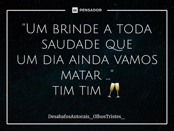 ⁠"Um brinde a toda saudade que um dia ainda vamos matar ..." tim tim 🥂... Frase de DesabafosAutorais_OlhosTristes_.