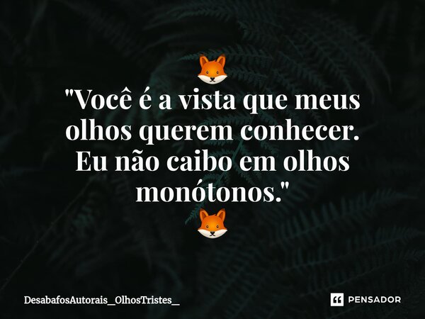 ⁠🦊 "Você é a vista que meus olhos querem conhecer. Eu não caibo em olhos monótonos." 🦊... Frase de DesabafosAutorais_OlhosTristes_.