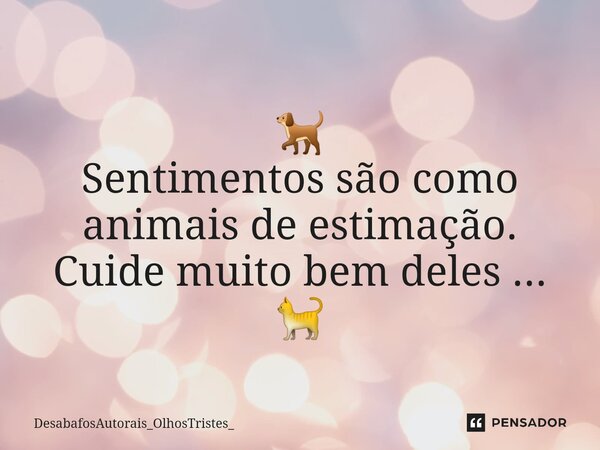 ⁠🐕 Sentimentos são como animais de estimação. Cuide muito bem deles ... 🐈... Frase de DesabafosAutorais_OlhosTristes_.