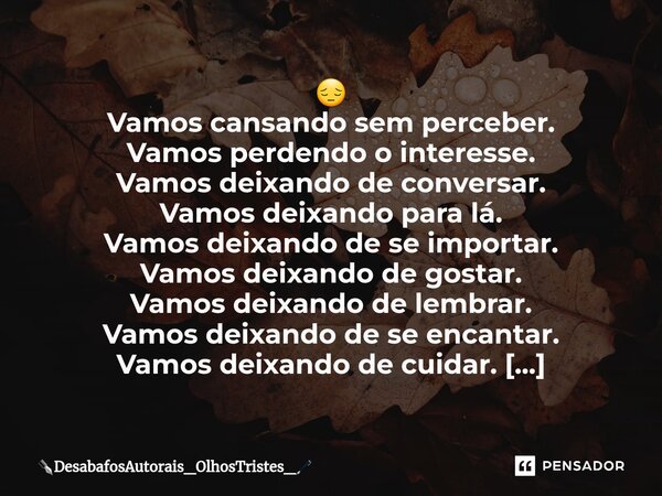 ⁠😔 Vamos cansando sem perceber. Vamos perdendo o interesse. Vamos deixando de conversar. Vamos deixando para lá. Vamos deixando de se importar. Vamos deixando d... Frase de DesabafosAutorais_OlhosTristes_.