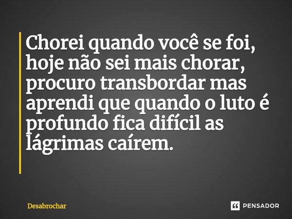 Chorei quando você se foi, hoje não sei mais chorar, procuro transbordar mas aprendi que quando o luto é profundo fica difícil as lágrimas caírem. ⁠... Frase de Desabrochar.