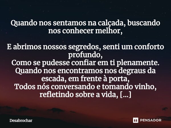 Quando nos sentamos na calçada, buscando nos conhecer melhor, E abrimos nossos segredos, senti um conforto profundo, Como se pudesse confiar em ti plenamente. Q... Frase de Desabrochar.