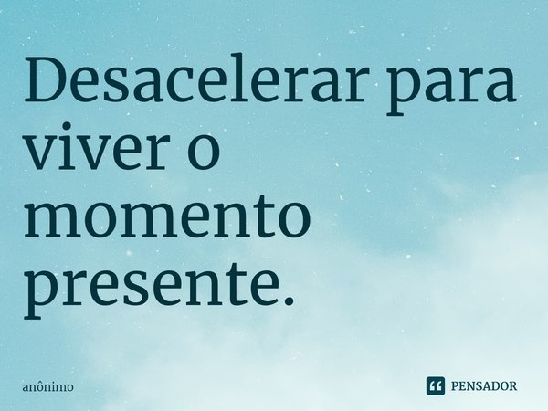 ⁠Desacelerar para viver o momento presente.... Frase de Anônimo.