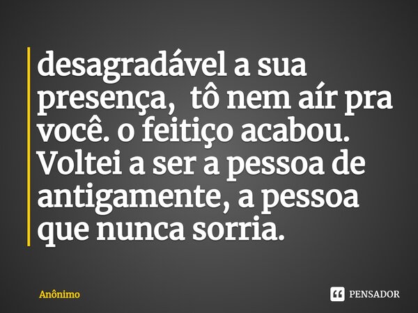 ⁠desagradável a sua presença, tô nem aír pra você. o feitiço acabou. Voltei a ser a pessoa de antigamente, a pessoa que nunca sorria.... Frase de Anônimo.