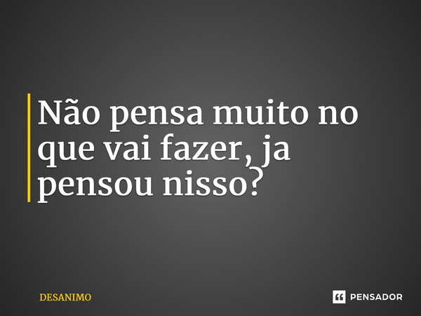 ⁠Não pensa muito no que vai fazer, ja pensou nisso?... Frase de Desanimo.