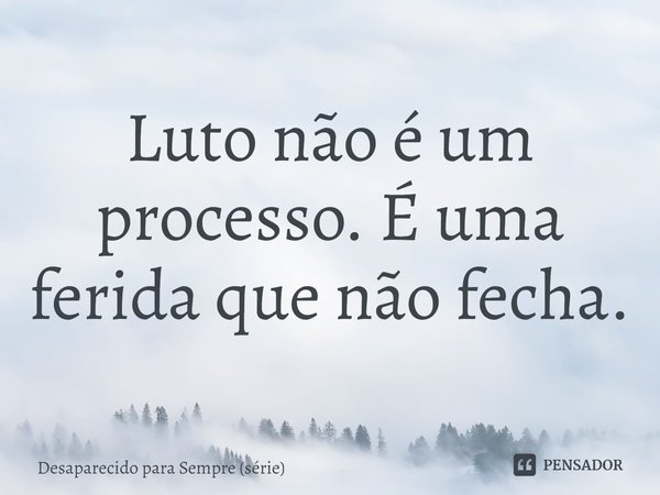 ⁠Luto não é um processo. É uma ferida que não fecha.... Frase de Desaparecido para Sempre (série).