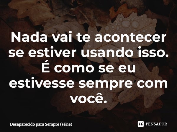 ⁠Nada vai te acontecer se estiver usando isso. É como se eu estivesse sempre com você.... Frase de Desaparecido para Sempre (série).