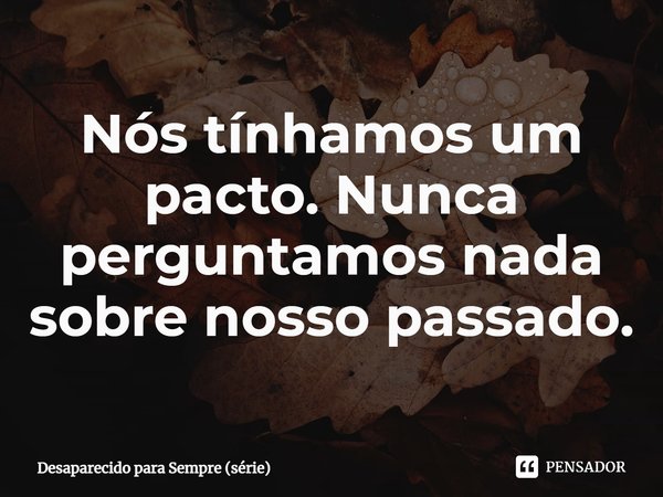 ⁠Nós tínhamos um pacto. Nunca perguntamos nada sobre nosso passado.... Frase de Desaparecido para Sempre (série).