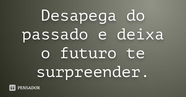 Desapega do passado e deixa o futuro te surpreender.