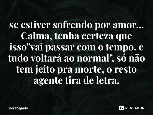 se estiver sofrendo por amor... Calma, tenha certeza que isso "vai passar com o tempo, e tudo voltará ao normal", só não tem jeito pra morte, o resto ... Frase de Desapegado.