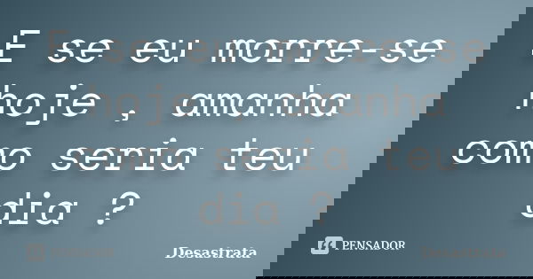 E se eu morre-se hoje , amanha como seria teu dia ?... Frase de Desastrata.