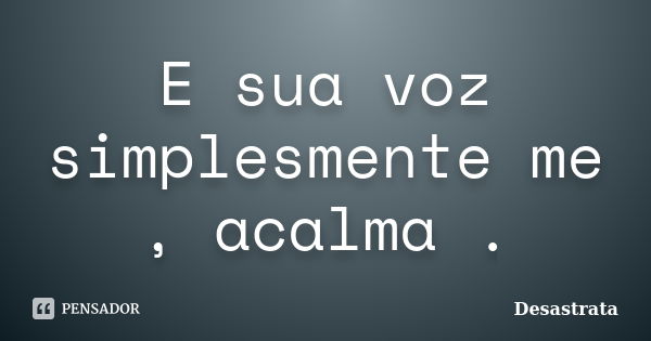 E sua voz simplesmente me , acalma .... Frase de Desastrata.