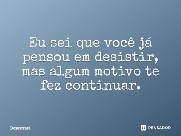 Eu sei que você já pensou em desistir, mas algum motivo te fez continuar.... Frase de Desastrata.