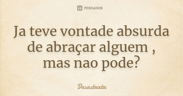 Ja teve vontade absurda de abraçar alguem , mas nao pode?... Frase de Desastrata.