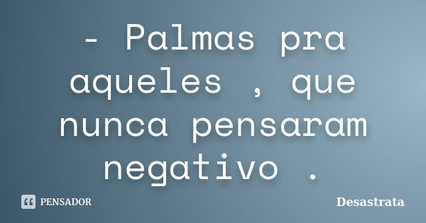 - Palmas pra aqueles , que nunca pensaram negativo .... Frase de Desastrata.