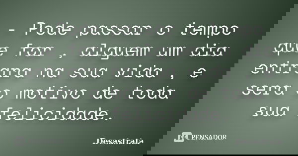- Pode passar o tempo que for , alguem um dia entrara na sua vida , e sera o motivo de toda sua felicidade.... Frase de Desastrata.