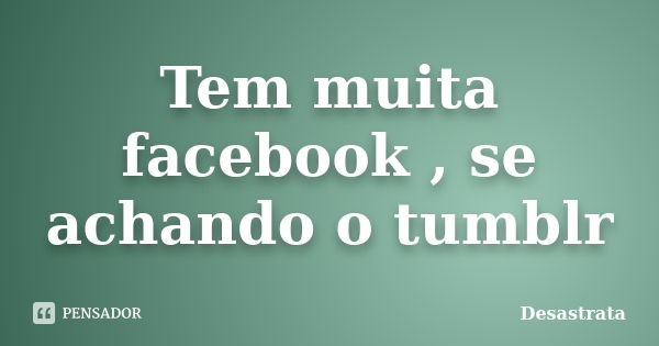 Tem muita facebook , se achando o tumblr... Frase de Desastrata.