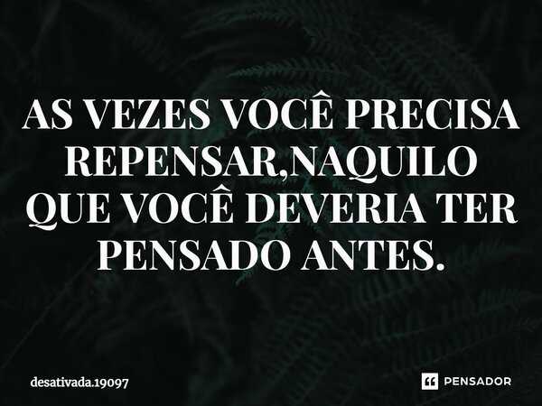 ⁠AS VEZES VOCÊ PRECISA REPENSAR,NAQUILO QUE VOCÊ DEVERIA TER PENSADO ANTES.... Frase de desativada.19097.