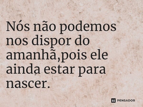 ⁠Nós não podemos nos dispor do amanhã,pois ele ainda estar para nascer.... Frase de desativada.19097.