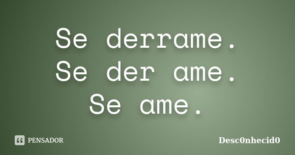 Se derrame. Se der ame. Se ame.... Frase de Desc0nhecid0.