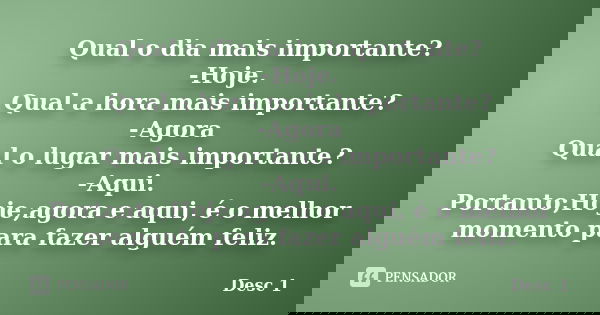 Qual o dia mais importante? -Hoje. Qual a hora mais importante? -Agora Qual o lugar mais importante? -Aqui. Portanto;Hoje,agora e aqui, é o melhor momento para ... Frase de Desc 1.