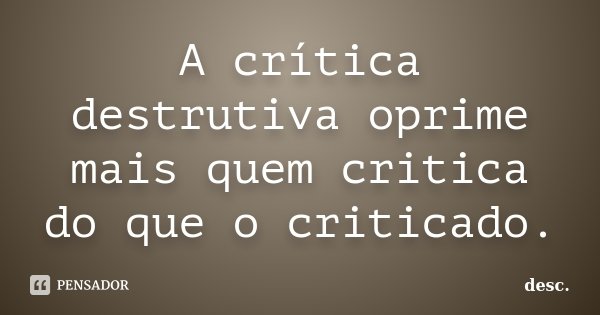 A crítica destrutiva oprime mais quem critica do que o criticado.... Frase de desc..