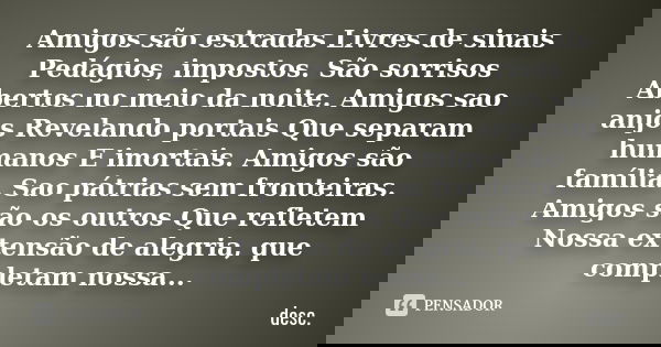 Amigos são estradas Livres de sinais Pedágios, impostos. São sorrisos Abertos no meio da noite. Amigos sao anjos Revelando portais Que separam humanos E imortai... Frase de desc.