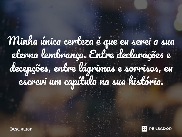 ⁠ Minha única certeza é que eu serei a sua eterna lembrança. Entre declarações e decepções, entre lágrimas e sorrisos, eu escrevi um capítulo na sua história.... Frase de DESC. AUTOR.