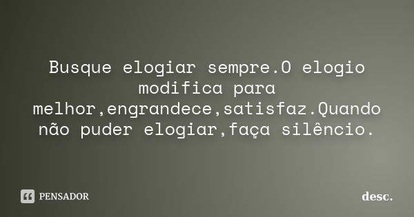 Busque elogiar sempre.O elogio modifica para melhor,engrandece,satisfaz.Quando não puder elogiar,faça silêncio.... Frase de desc..