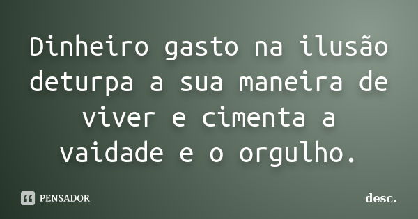 Dinheiro gasto na ilusão deturpa a sua maneira de viver e cimenta a vaidade e o orgulho.... Frase de desc..