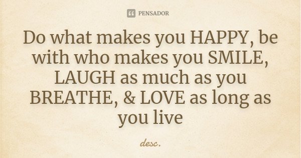 Do what makes you HAPPY, be with who makes you SMILE, LAUGH as much as you BREATHE, & LOVE as long as you live... Frase de desc.