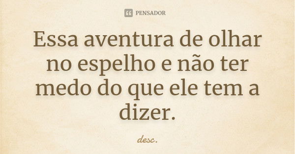 Essa aventura de olhar no espelho e não ter medo do que ele tem a dizer.... Frase de desc.