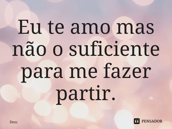 ⁠Eu te amo mas não o suficiente para me fazer partir.... Frase de Desc.