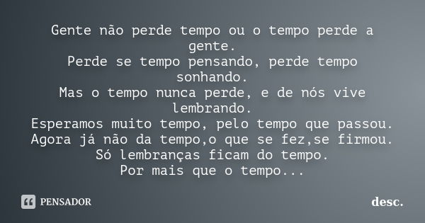 Gente não perde tempo ou o tempo perde a gente. Perde se tempo pensando, perde tempo sonhando. Mas o tempo nunca perde, e de nós vive lembrando. Esperamos muito... Frase de desc.