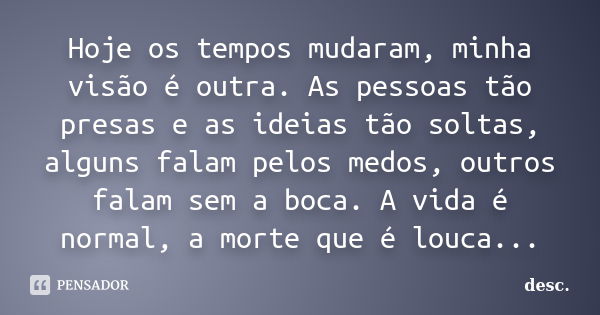 Hoje os tempos mudaram, minha visão é outra. As pessoas tão presas e as ideias tão soltas, alguns falam pelos medos, outros falam sem a boca. A vida é normal, a... Frase de desc.