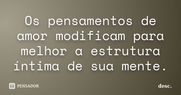 Os pensamentos de amor modificam para melhor a estrutura íntima de sua mente.... Frase de desc..