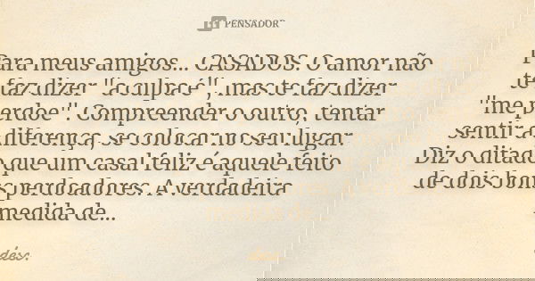 Para meus amigos... CASADOS. O amor não te faz dizer "a culpa é", mas te faz dizer "me perdoe". Compreender o outro, tentar sentir a diferen... Frase de desc.