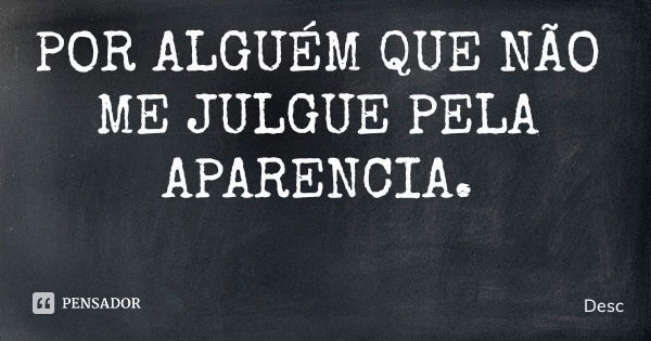 POR ALGUÉM QUE NÃO ME JULGUE PELA APARENCIA.... Frase de Desc.