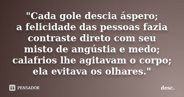 "Cada gole descia áspero; a felicidade das pessoas fazia contraste direto com seu misto de angústia e medo; calafrios lhe agitavam o corpo; ela evitava os ... Frase de desc..