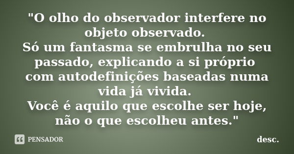 "O olho do observador interfere no objeto observado. Só um fantasma se embrulha no seu passado, explicando a si próprio com autodefinições baseadas numa vi... Frase de desc.