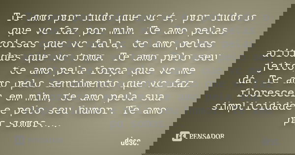 Te amo por tudo que vc é, por tudo o que vc faz por mim. Te amo pelas coisas que vc fala, te amo pelas atitudes que vc toma. Te amo pelo seu jeito, te amo pela ... Frase de desc.