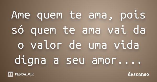 Ame quem te ama, pois só quem te ama vai da o valor de uma vida digna a seu amor....... Frase de descanso.