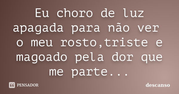 Eu choro de luz apagada para não ver o meu rosto,triste e magoado pela dor que me parte...... Frase de descanso.