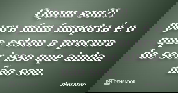 Quem sou?! para mim importa é o que estou a procura de ser isso que ainda não sou.... Frase de descanso.